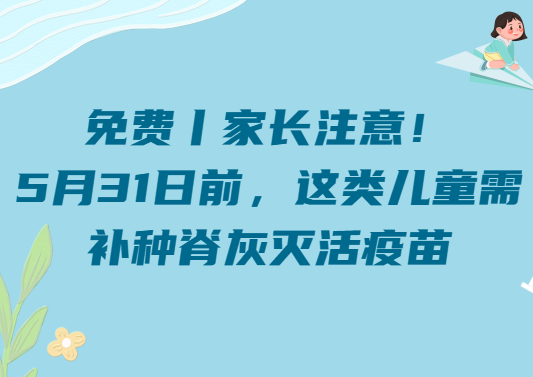 免费丨家长注意！5月31日前，这类儿童需补种脊灰灭活疫苗→